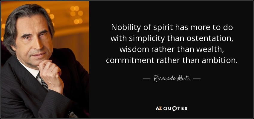 Nobility of spirit has more to do with simplicity than ostentation, wisdom rather than wealth, commitment rather than ambition. - Riccardo Muti
