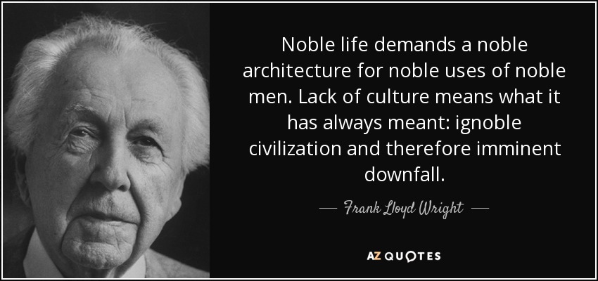 Noble life demands a noble architecture for noble uses of noble men. Lack of culture means what it has always meant: ignoble civilization and therefore imminent downfall. - Frank Lloyd Wright