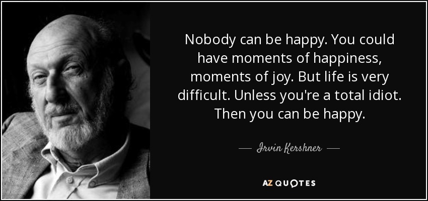 Nobody can be happy. You could have moments of happiness, moments of joy. But life is very difficult. Unless you're a total idiot. Then you can be happy. - Irvin Kershner