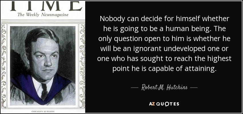 Nobody can decide for himself whether he is going to be a human being. The only question open to him is whether he will be an ignorant undeveloped one or one who has sought to reach the highest point he is capable of attaining. - Robert M. Hutchins
