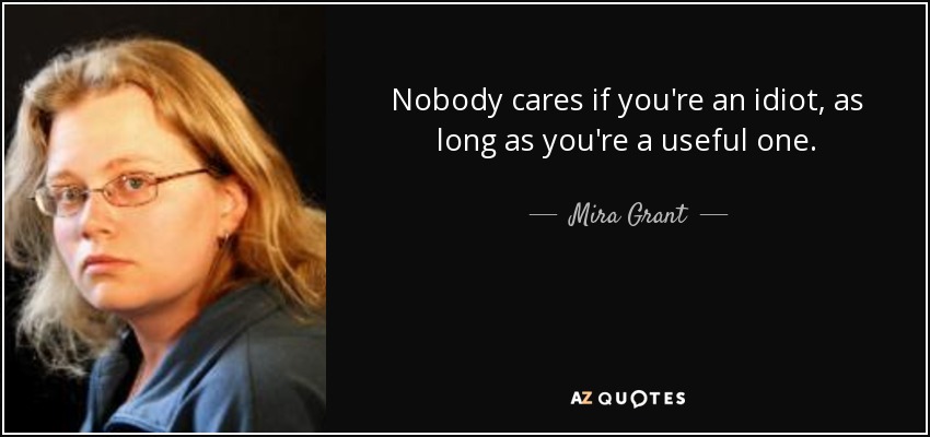 Nobody cares if you're an idiot, as long as you're a useful one. - Mira Grant
