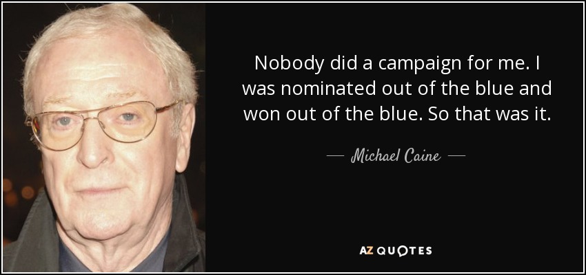 Nobody did a campaign for me. I was nominated out of the blue and won out of the blue. So that was it. - Michael Caine