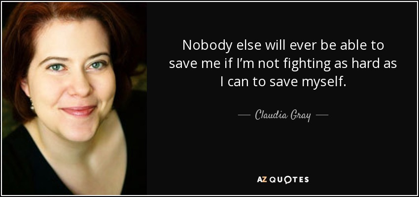 Nobody else will ever be able to save me if I’m not fighting as hard as I can to save myself. - Claudia Gray