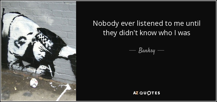 Nobody ever listened to me until they didn't know who I was - Banksy