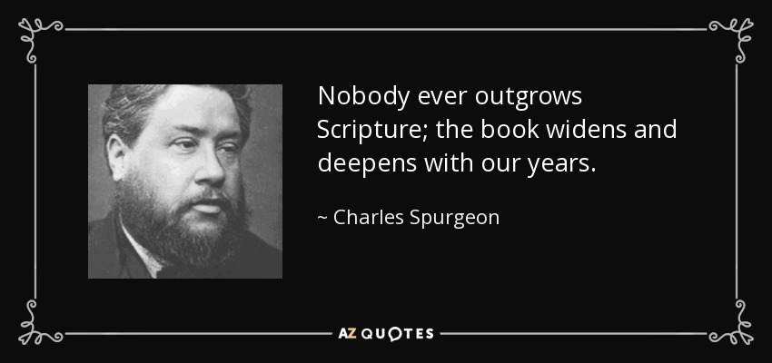 Nobody ever outgrows Scripture; the book widens and deepens with our years. - Charles Spurgeon