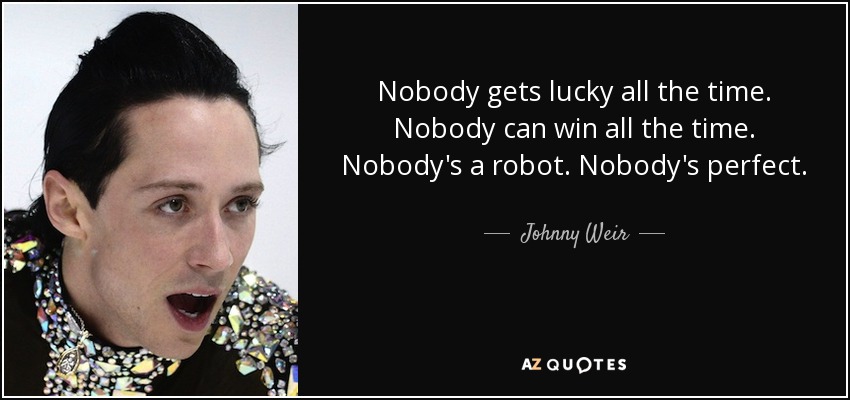 Nobody gets lucky all the time. Nobody can win all the time. Nobody's a robot. Nobody's perfect. - Johnny Weir