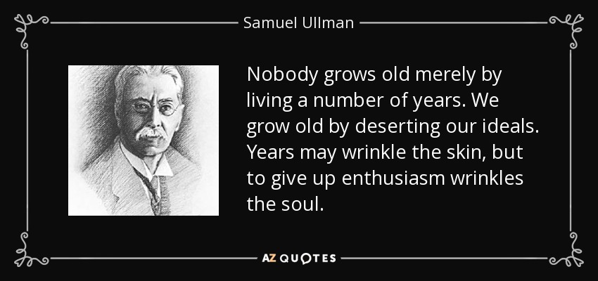 Nobody grows old merely by living a number of years. We grow old by deserting our ideals. Years may wrinkle the skin, but to give up enthusiasm wrinkles the soul. - Samuel Ullman