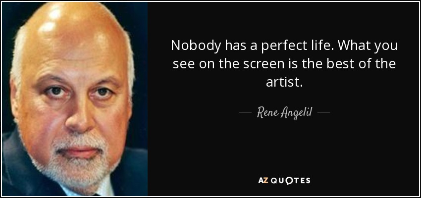 Nobody has a perfect life. What you see on the screen is the best of the artist. - Rene Angelil