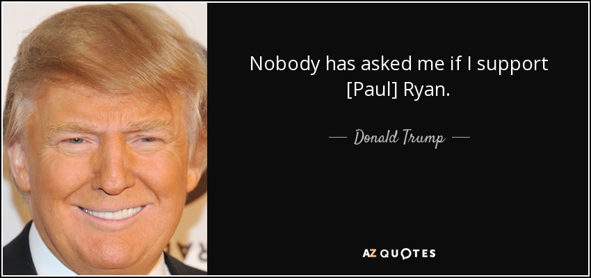 Nobody has asked me if I support [Paul] Ryan. - Donald Trump