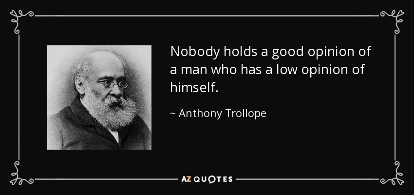 Nobody holds a good opinion of a man who has a low opinion of himself. - Anthony Trollope