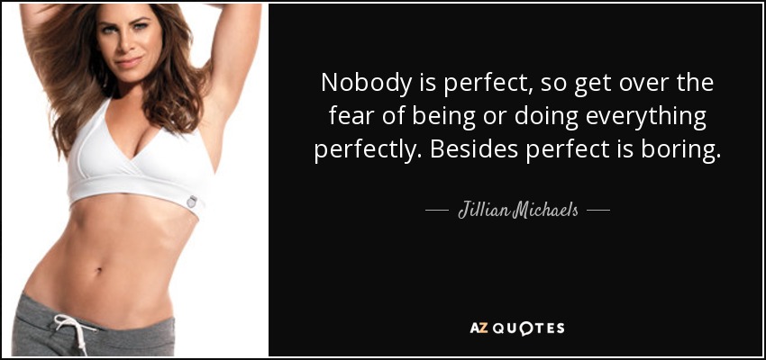 Nobody is perfect, so get over the fear of being or doing everything perfectly. Besides perfect is boring. - Jillian Michaels