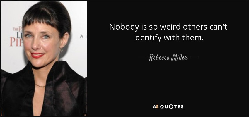 Nobody is so weird others can't identify with them. - Rebecca Miller