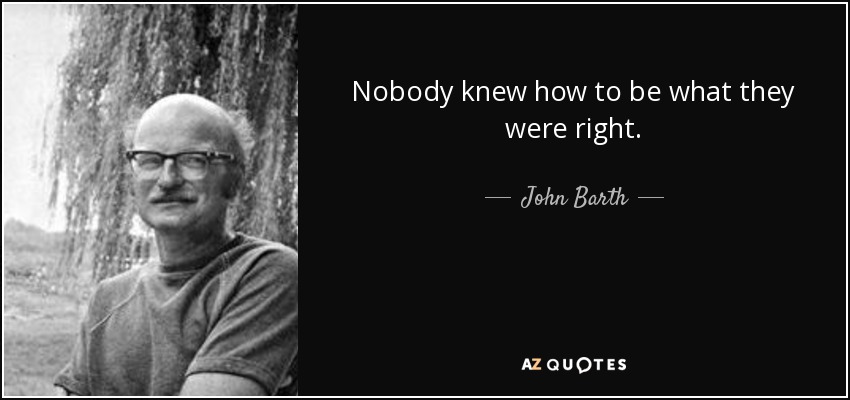 Nobody knew how to be what they were right. - John Barth