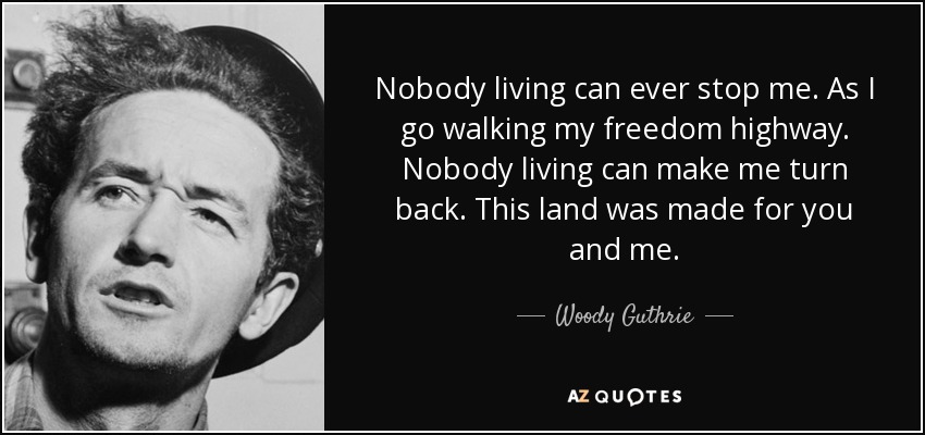 Nobody living can ever stop me. As I go walking my freedom highway. Nobody living can make me turn back. This land was made for you and me. - Woody Guthrie