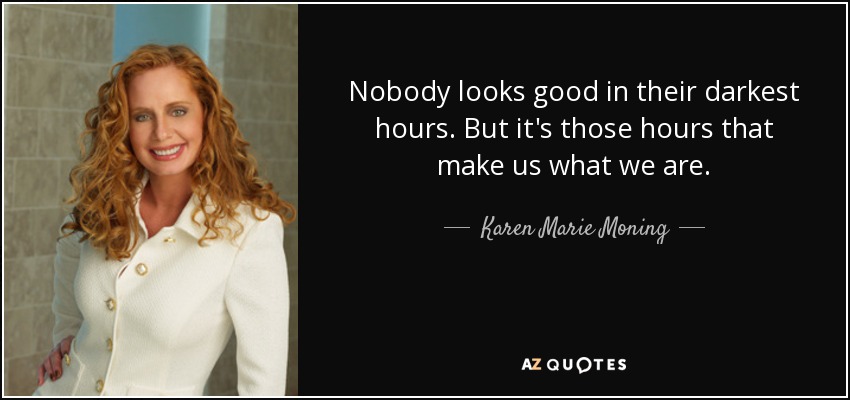 Nobody looks good in their darkest hours. But it's those hours that make us what we are. - Karen Marie Moning