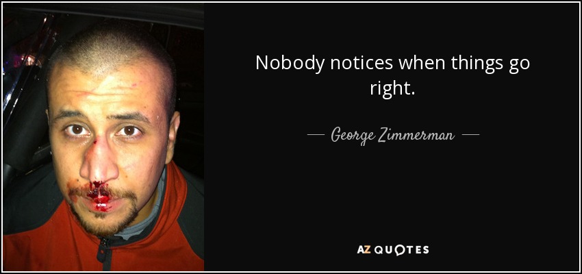 Nobody notices when things go right. - George Zimmerman