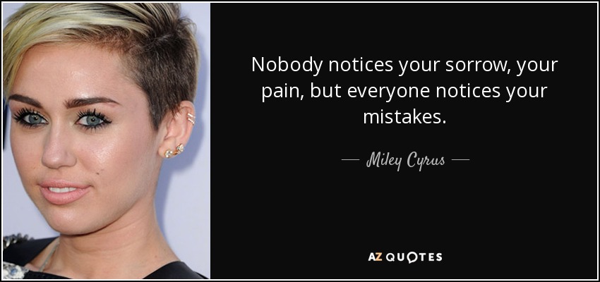 Nobody notices your sorrow, your pain, but everyone notices your mistakes. - Miley Cyrus