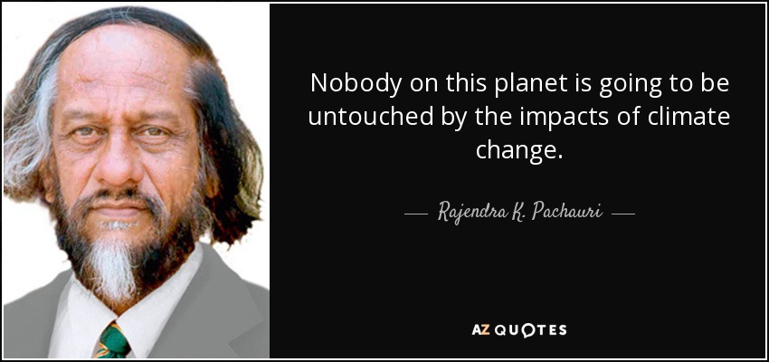 Nobody on this planet is going to be untouched by the impacts of climate change. - Rajendra K. Pachauri
