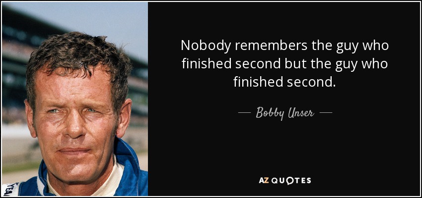Nobody remembers the guy who finished second but the guy who finished second. - Bobby Unser