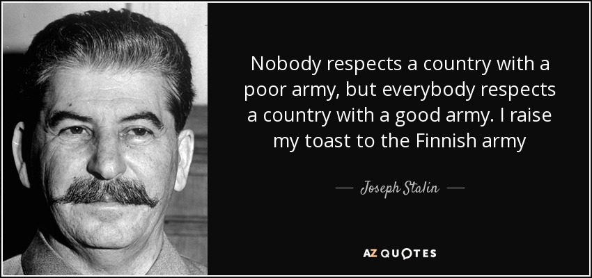 Nobody respects a country with a poor army, but everybody respects a country with a good army. I raise my toast to the Finnish army - Joseph Stalin