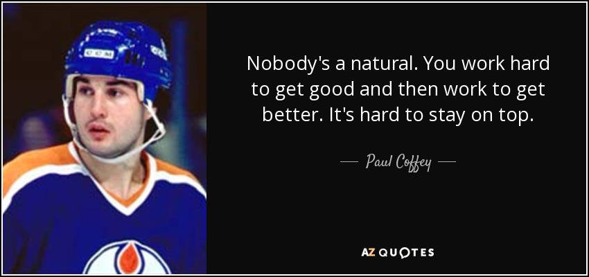 Nobody's a natural. You work hard to get good and then work to get better. It's hard to stay on top. - Paul Coffey