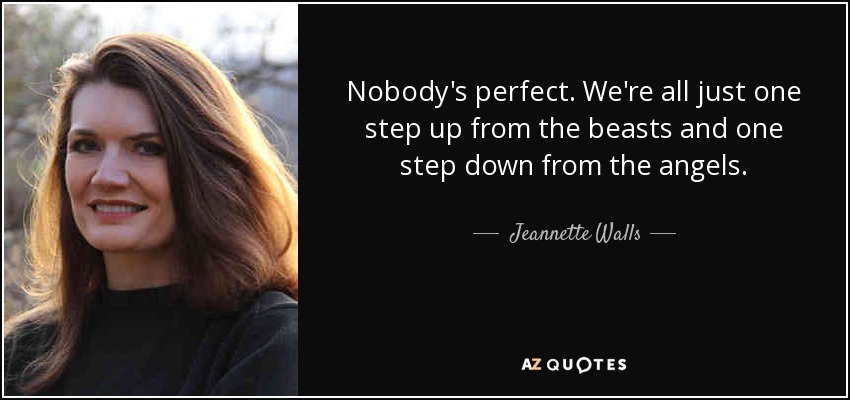 Nobody's perfect. We're all just one step up from the beasts and one step down from the angels. - Jeannette Walls