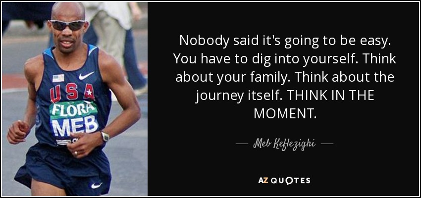 Nobody said it's going to be easy. You have to dig into yourself. Think about your family. Think about the journey itself. THINK IN THE MOMENT. - Meb Keflezighi