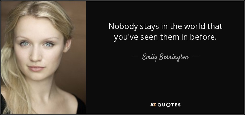 Nobody stays in the world that you've seen them in before. - Emily Berrington