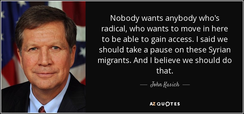 Nobody wants anybody who's radical, who wants to move in here to be able to gain access. I said we should take a pause on these Syrian migrants. And I believe we should do that. - John Kasich