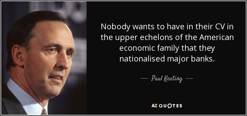 Nobody wants to have in their CV in the upper echelons of the American economic family that they nationalised major banks. - Paul Keating