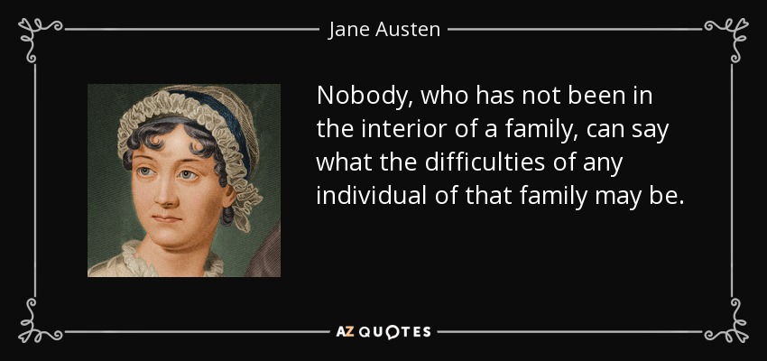 Nobody, who has not been in the interior of a family, can say what the difficulties of any individual of that family may be. - Jane Austen
