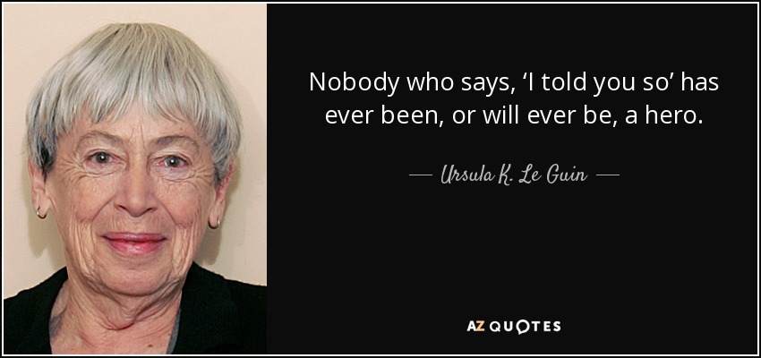 Nobody who says, ‘I told you so’ has ever been, or will ever be, a hero. - Ursula K. Le Guin