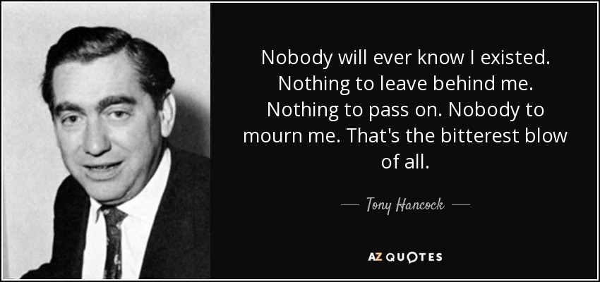 Tony Hancock Quote Nobody Will Ever Know I Existed Nothing To Leave Behind 