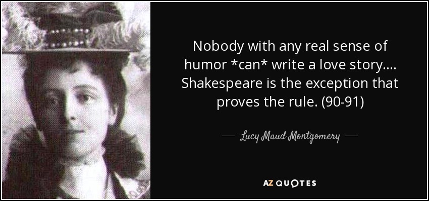 Nobody with any real sense of humor *can* write a love story. . . . Shakespeare is the exception that proves the rule. (90-91) - Lucy Maud Montgomery