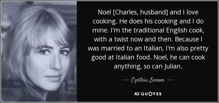 Noel [Charles, husband] and I love cooking. He does his cooking and I do mine. I'm the traditional English cook, with a twist now and then. Because I was married to an Italian, I'm also pretty good at Italian food. Noel, he can cook anything, so can Julian. - Cynthia Lennon