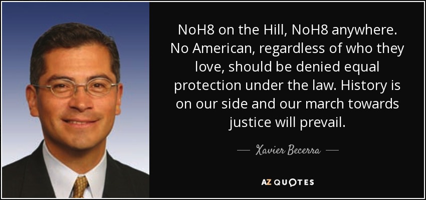 NoH8 on the Hill, NoH8 anywhere. No American, regardless of who they love, should be denied equal protection under the law. History is on our side and our march towards justice will prevail. - Xavier Becerra