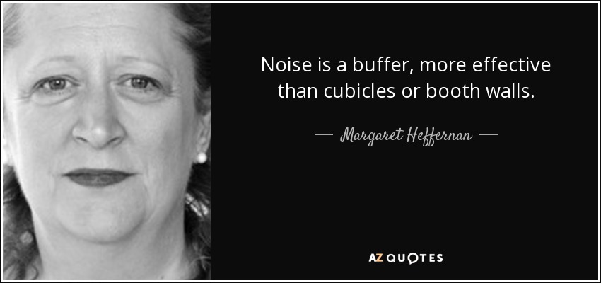 Noise is a buffer, more effective than cubicles or booth walls. - Margaret Heffernan