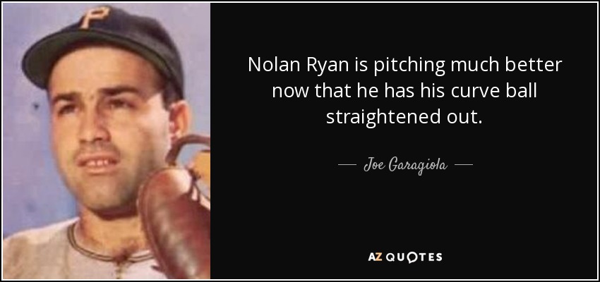 Nolan Ryan is pitching much better now that he has his curve ball straightened out. - Joe Garagiola