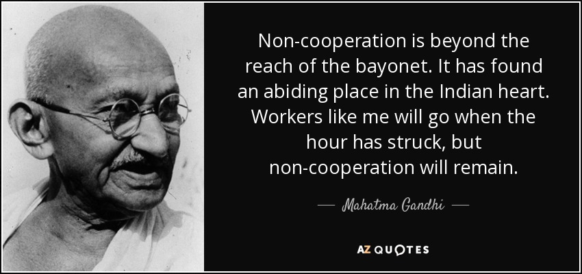 Non-cooperation is beyond the reach of the bayonet. It has found an abiding place in the Indian heart. Workers like me will go when the hour has struck, but non-cooperation will remain. - Mahatma Gandhi