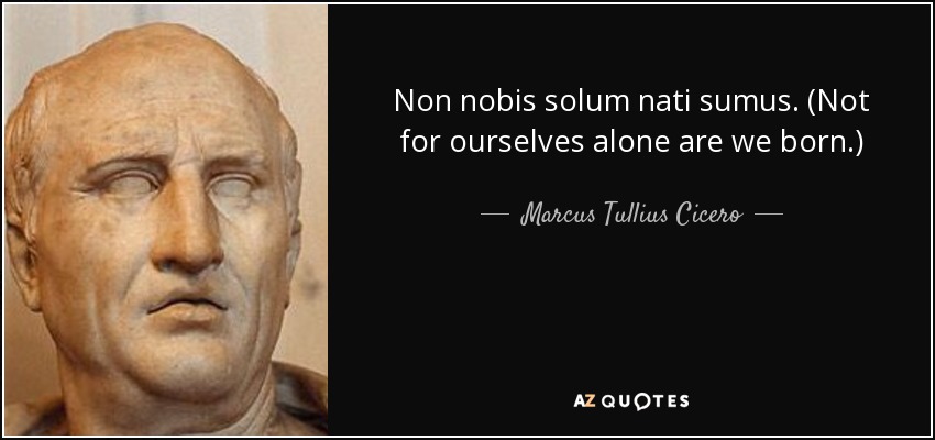 Non nobis solum nati sumus. (Not for ourselves alone are we born.) - Marcus Tullius Cicero