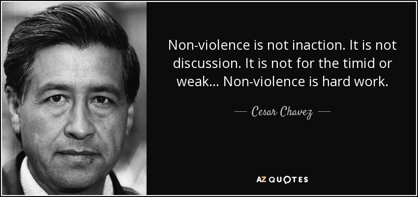 Non-violence is not inaction. It is not discussion. It is not for the timid or weak... Non-violence is hard work. - Cesar Chavez