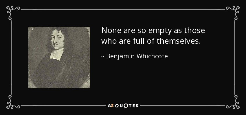 None are so empty as those who are full of themselves. - Benjamin Whichcote