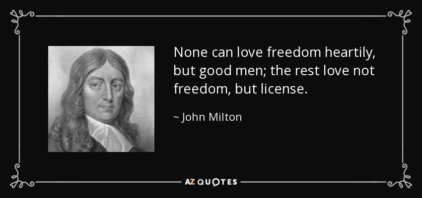 None can love freedom heartily, but good men; the rest love not freedom, but license. - John Milton