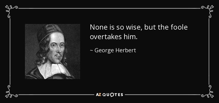 None is so wise, but the foole overtakes him. - George Herbert