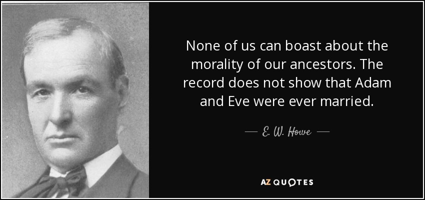 None of us can boast about the morality of our ancestors. The record does not show that Adam and Eve were ever married. - E. W. Howe