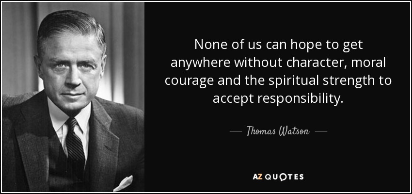 None of us can hope to get anywhere without character, moral courage and the spiritual strength to accept responsibility. - Thomas Watson, Jr.
