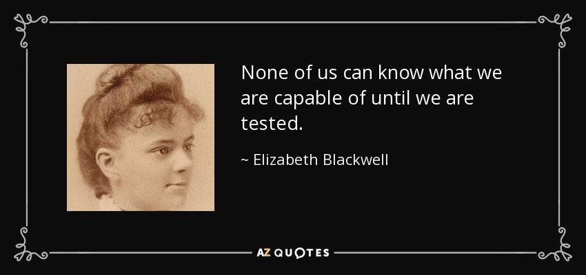 None of us can know what we are capable of until we are tested. - Elizabeth Blackwell