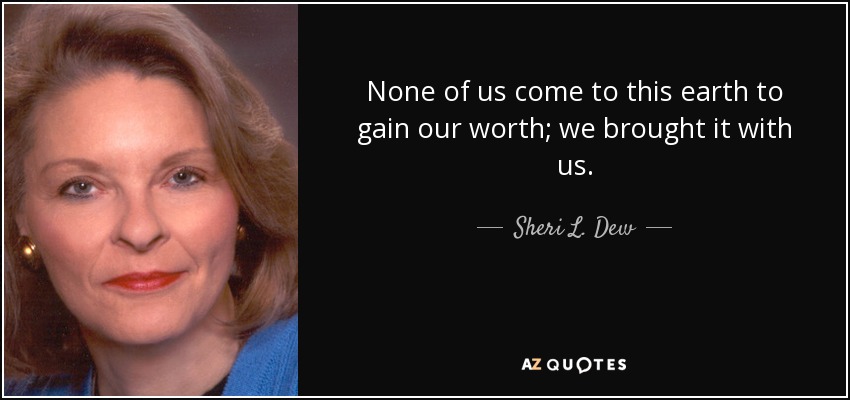 None of us come to this earth to gain our worth; we brought it with us. - Sheri L. Dew