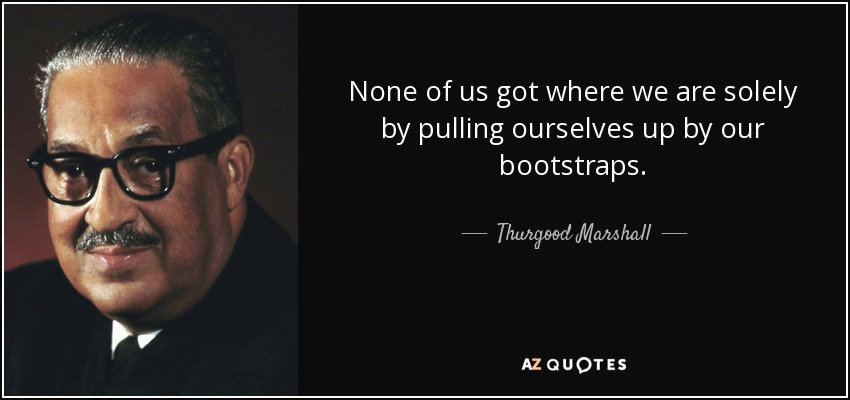 None of us got where we are solely by pulling ourselves up by our bootstraps. - Thurgood Marshall