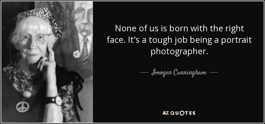 None of us is born with the right face. It’s a tough job being a portrait photographer. - Imogen Cunningham